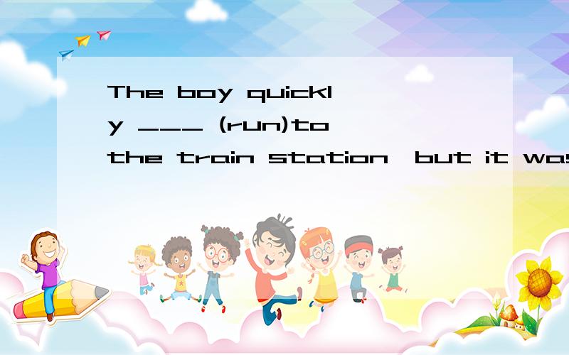The boy quickly ___ (run)to the train station,but it was too late.My mother bought some pots _____ (grow) flowers.动词填空,请问这两个横线里填什么?