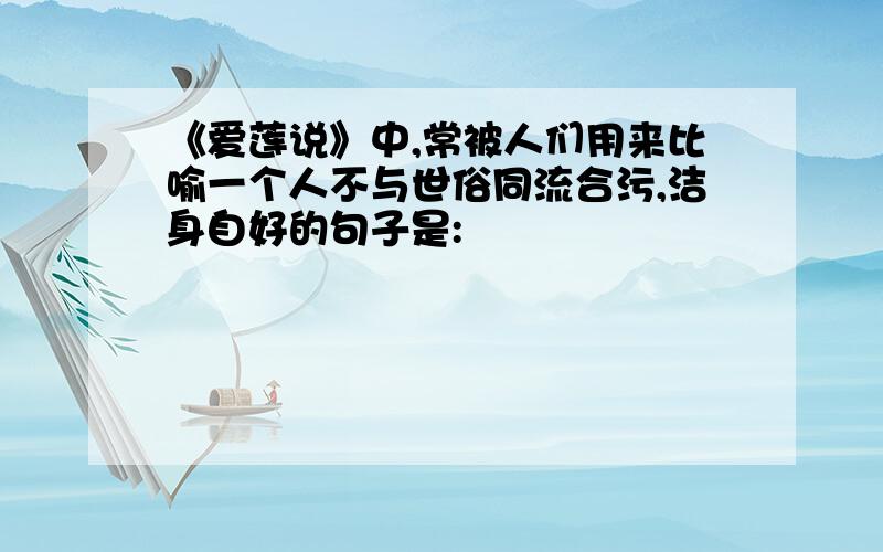 《爱莲说》中,常被人们用来比喻一个人不与世俗同流合污,洁身自好的句子是: