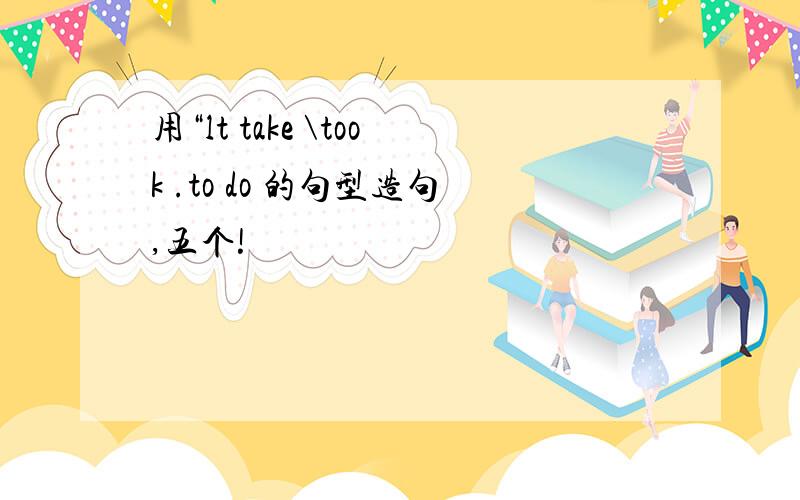 用“lt take \took .to do 的句型造句,五个!