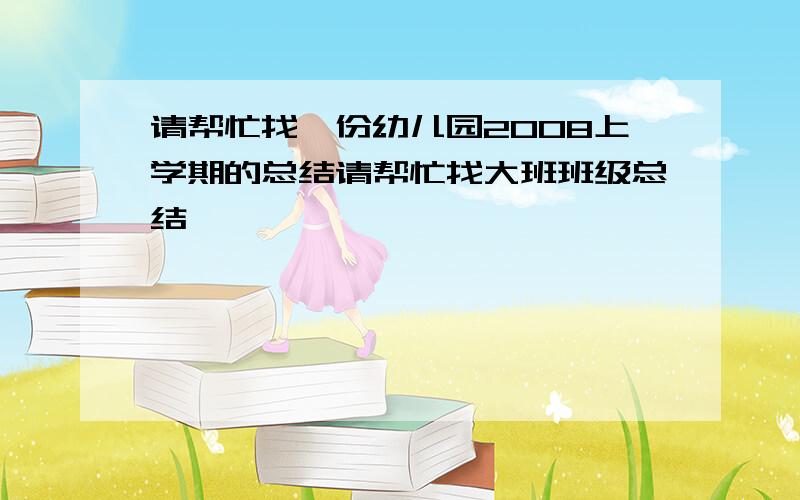 请帮忙找一份幼儿园2008上学期的总结请帮忙找大班班级总结