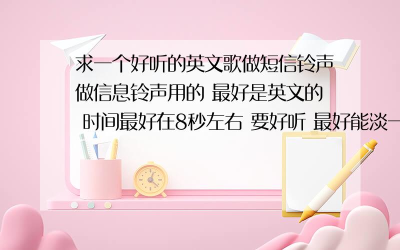 求一个好听的英文歌做短信铃声做信息铃声用的 最好是英文的 时间最好在8秒左右 要好听 最好能淡一些 不要摇滚和很劲爆的