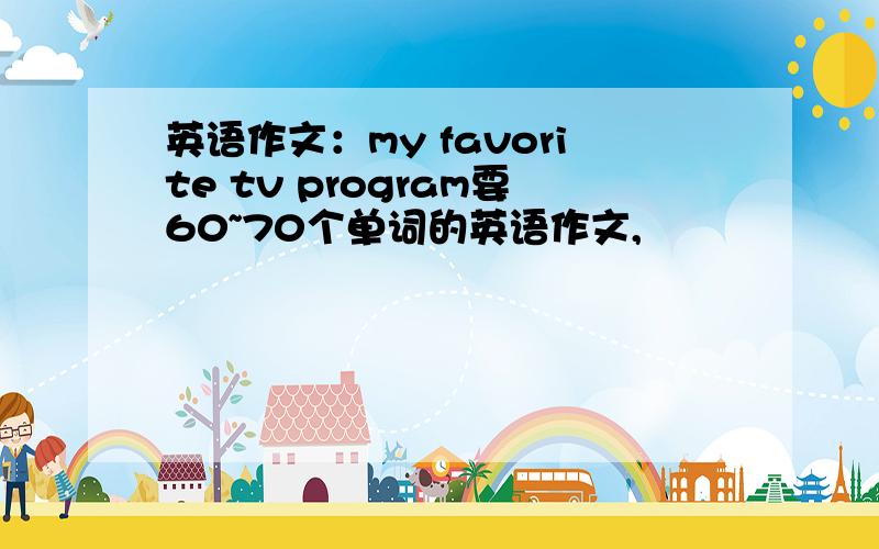 英语作文：my favorite tv program要60~70个单词的英语作文,