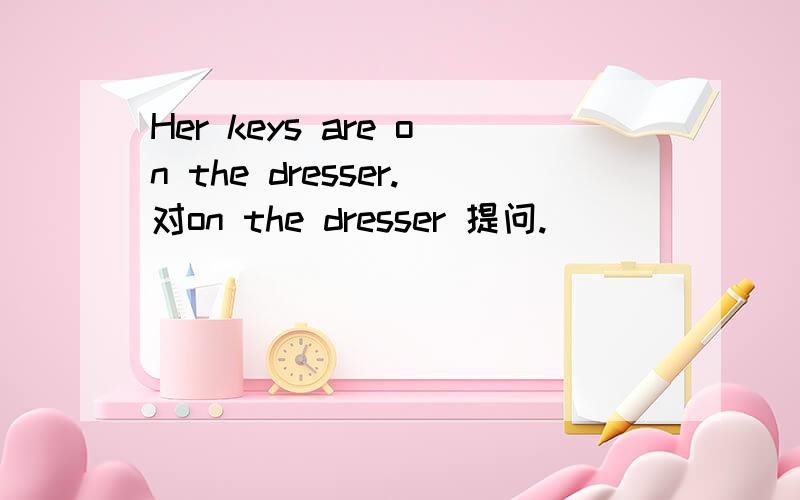 Her keys are on the dresser.对on the dresser 提问.