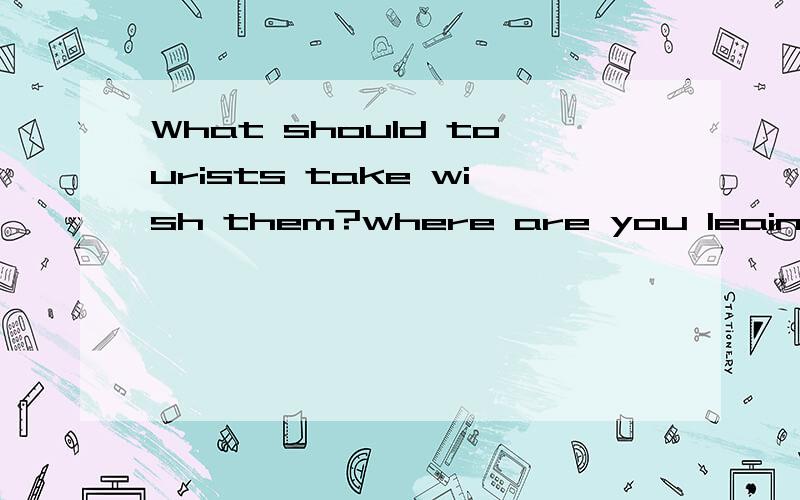 What should tourists take wish them?where are you leaing from?when are you leaving?怎么回答?