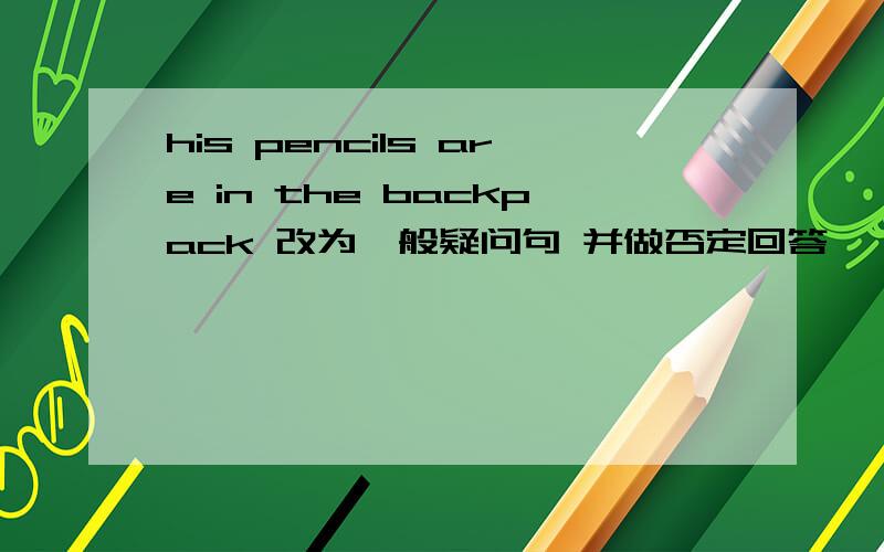 his pencils are in the backpack 改为一般疑问句 并做否定回答