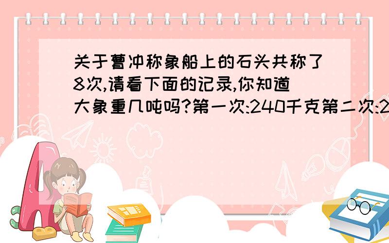 关于曹冲称象船上的石头共称了8次,请看下面的记录,你知道大象重几吨吗?第一次:240千克第二次:280千克第三次:243千克第四次:260千克第五次:220千克第六次:270千克第七次:230千克第八次:257千克