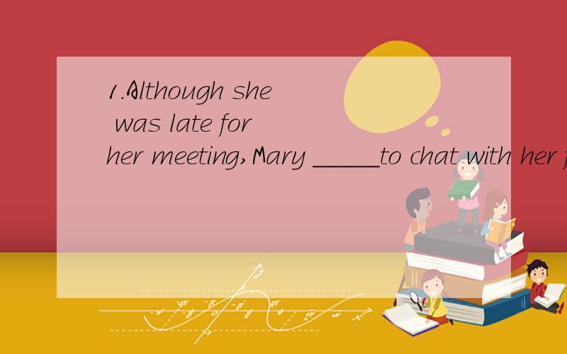 1.Although she was late for her meeting,Mary _____to chat with her friends.a.continued b.repeated c.kept on d.did2..The bank ____ monitors world currency prices.a.events b.planning c.connected d.constantly3.The post office is _____ the street from Ci