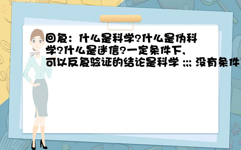 回复：什么是科学?什么是伪科学?什么是迷信?一定条件下,可以反复验证的结论是科学 ;;; 没有条件下,可以反复验证的结论是迷信；神学； 一定条件下,不可以反复验证的结论是伪科学!举例说