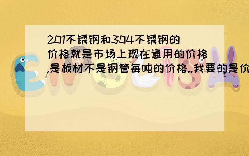 201不锈钢和304不锈钢的价格就是市场上现在通用的价格,是板材不是钢管每吨的价格..我要的是价格勒.要不然也不会悬赏200 分撒 都在扯淡