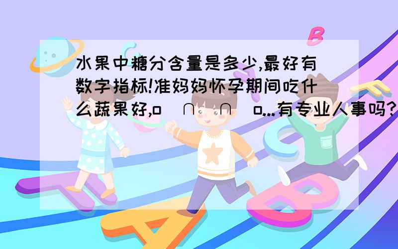 水果中糖分含量是多少,最好有数字指标!准妈妈怀孕期间吃什么蔬果好,o(∩_∩)o...有专业人事吗?