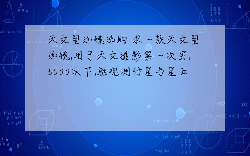 天文望远镜选购 求一款天文望远镜,用于天文摄影第一次买,5000以下,能观测行星与星云