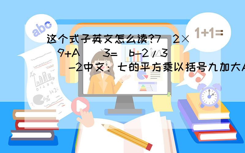 这个式子英文怎么读?7^2×(9+A)^3=(b-2/3)^-2中文：七的平方乘以括号九加大A括号的三次方等于括号小b减去三分之二括号的负二次方 就是用最直接的方式,英文朗读的方式 能读出大A和小a的区别吗