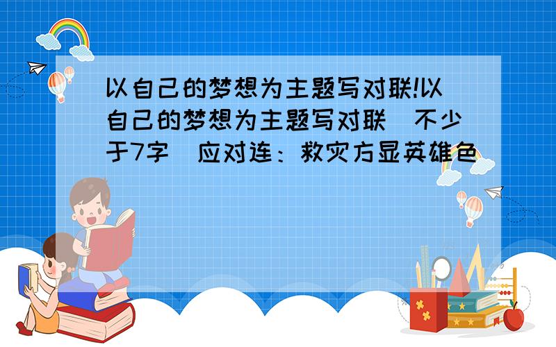 以自己的梦想为主题写对联!以自己的梦想为主题写对联（不少于7字）应对连：救灾方显英雄色