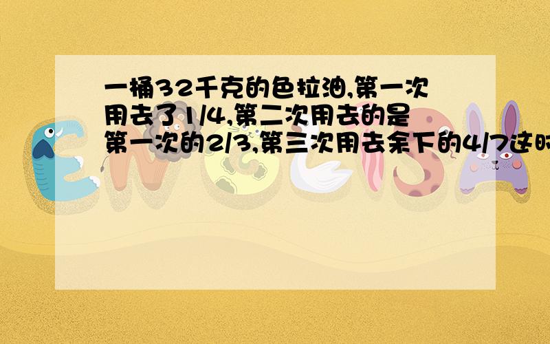 一桶32千克的色拉油,第一次用去了1/4,第二次用去的是第一次的2/3,第三次用去余下的4/7这时桶里还剩多少千克油