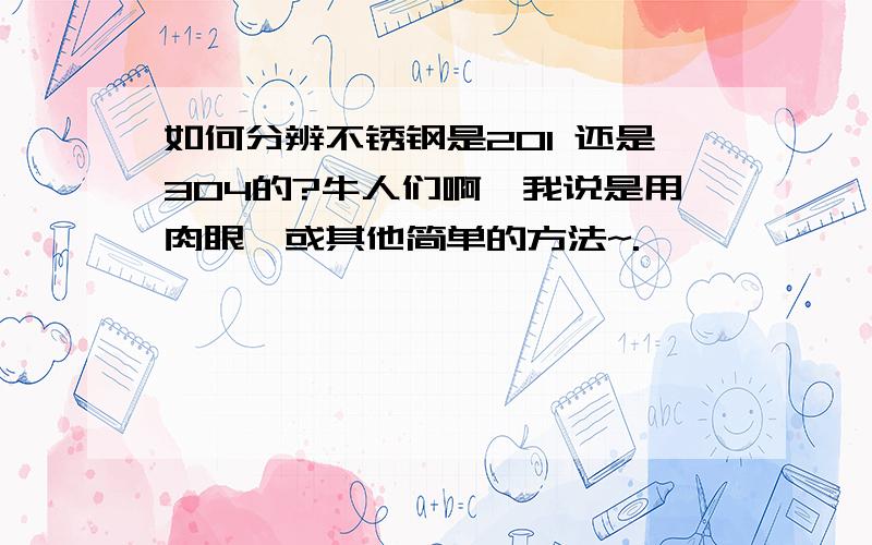 如何分辨不锈钢是201 还是304的?牛人们啊,我说是用肉眼,或其他简单的方法~.