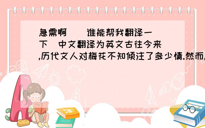 急需啊    谁能帮我翻译一下  中文翻译为英文古往今来,历代文人对梅花不知倾注了多少情.然而,梅必竟有“花”.而竹呢?她既具有梅花笑迎风霜雪雨的坚强品格,更以文静、高雅、虚心进取、