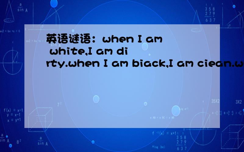 英语谜语：when I am white,I am dirty.when I am biack,I am ciean.what am