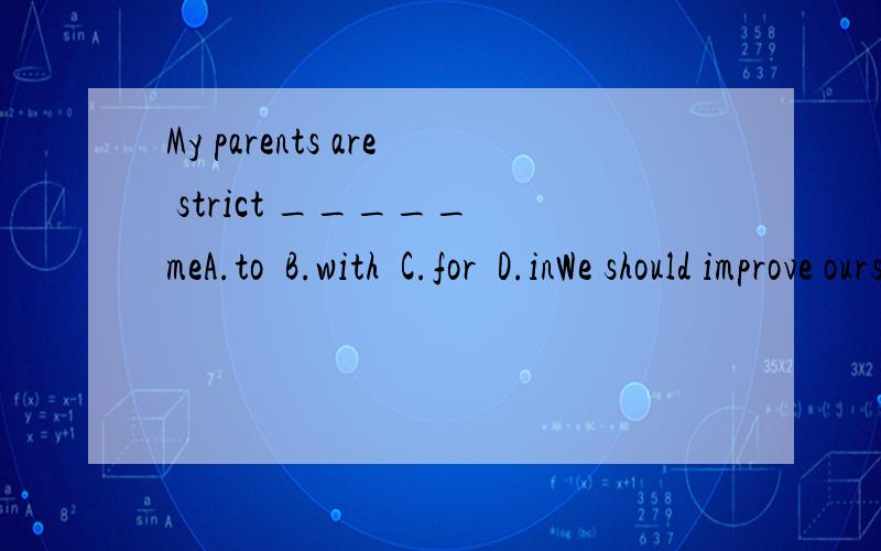 My parents are strict _____ meA.to  B.with  C.for  D.inWe should improve ourselves.(同义句转换）We should ______ ourselves______.