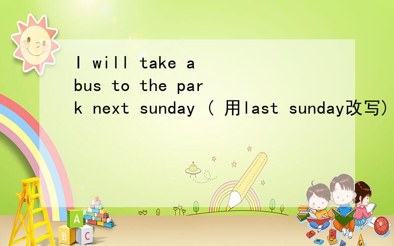 I will take a bus to the park next sunday ( 用last sunday改写)I ( ) a bus to the park ( ) sunday