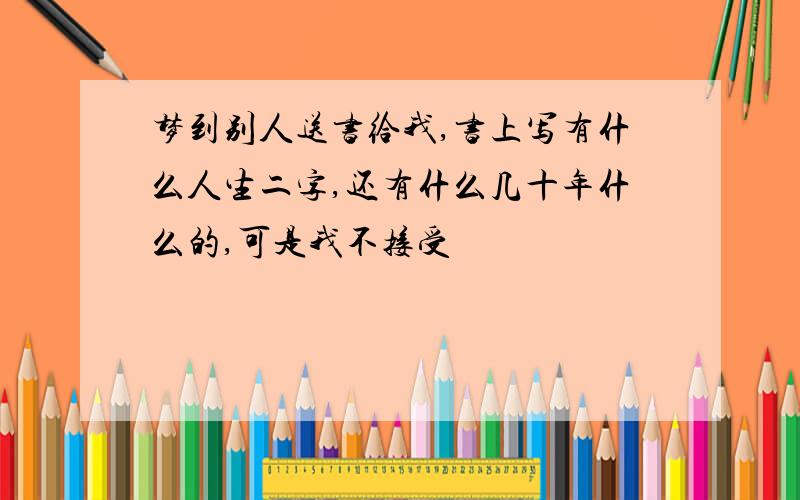 梦到别人送书给我,书上写有什么人生二字,还有什么几十年什么的,可是我不接受