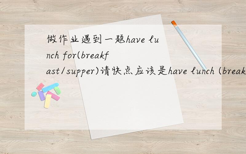 做作业遇到一题have lunch for(breakfast/supper)请快点应该是have lunch (breakfast/supper) for对不起，刚从老师那得到：此题目出错了……