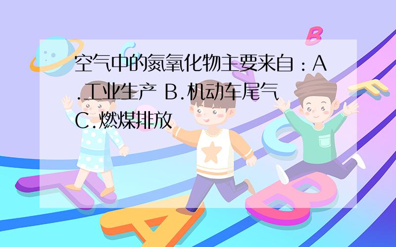 空气中的氮氧化物主要来自：A.工业生产 B.机动车尾气 C.燃煤排放