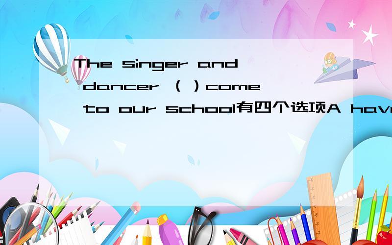 The singer and dancer （）come to our school有四个选项A have B has C were D was 应该选?英语单选、