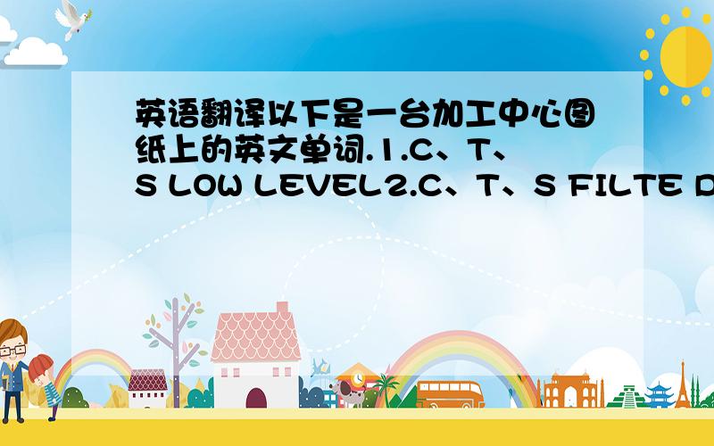 英语翻译以下是一台加工中心图纸上的英文单词.1.C、T、S LOW LEVEL2.C、T、S FILTE DIRTY3.COOLANT HIGH LEVEL4.C、T、S MOTOR OVERLOAD5.ARM MOTOR OVERLOAD6.MANUAL TOOL UNCLAMP7.MAGAZINE RETURN （DETECT TYPE）8.TOOLPOT UP DETECT