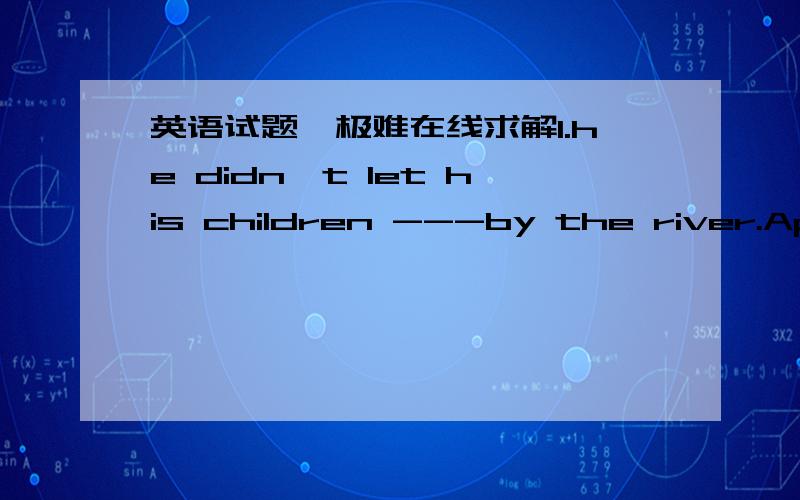 英语试题,极难在线求解1.he didn't let his children ---by the river.AplayBplayingCplayedDto play2.he told her ---go out at night.AnotBdon'tCdoesn'tDnot to3.my parents often ask me---too much time---computer gamesAnot to spend;playingBnot to s