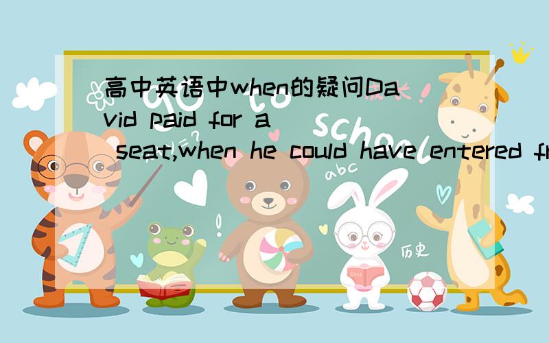 高中英语中when的疑问David paid for a seat,when he could have entered free.此句应该如何翻译,其中when的用法是什么,该怎么翻译,