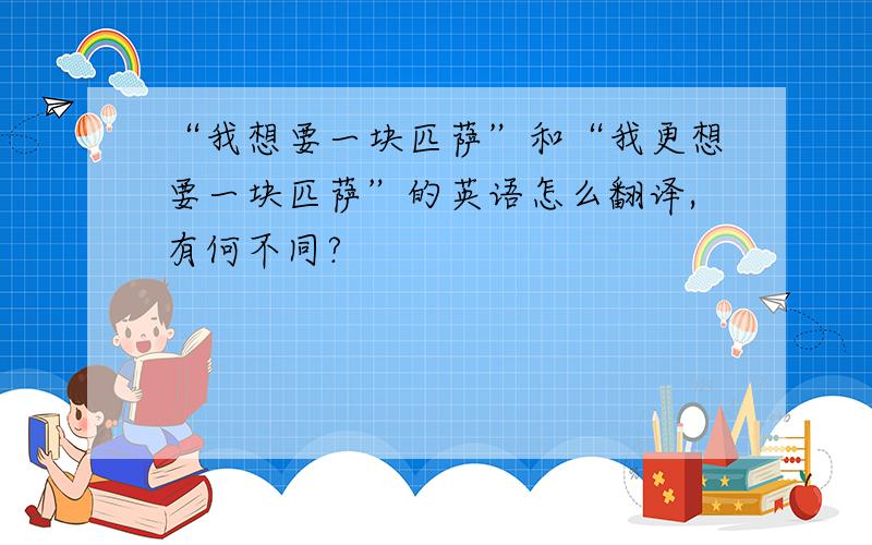 “我想要一块匹萨”和“我更想要一块匹萨”的英语怎么翻译,有何不同?