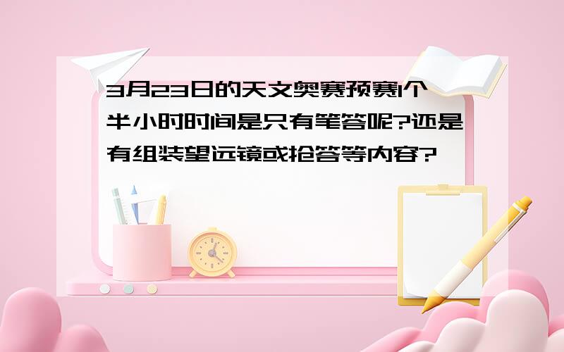 3月23日的天文奥赛预赛1个半小时时间是只有笔答呢?还是有组装望远镜或抢答等内容?