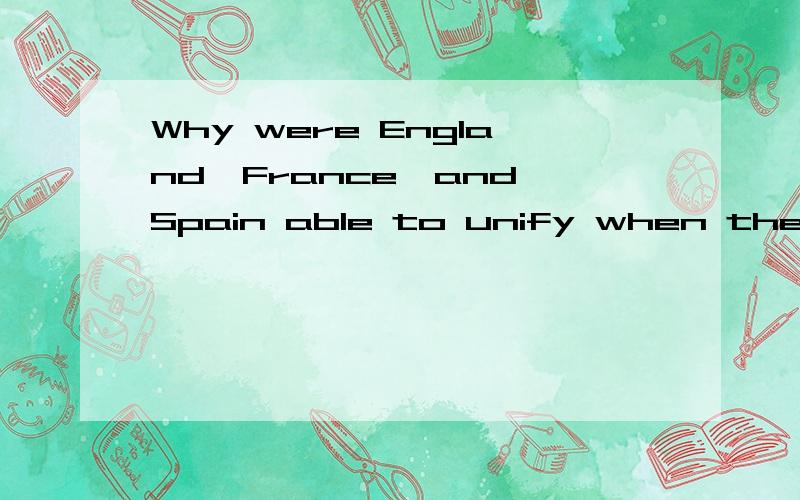 Why were England,France,and Spain able to unify when the Italian states and the Holy Roman Empire struggled?What were the foundations of these new nation-states?大概要2页左右的篇幅==麻烦大家了~给我中文论述也可以，只是这段