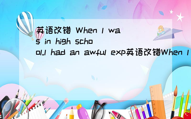 英语改错 When l was in high school.l had an awful exp英语改错When l was in high school.l had an awful experience.At that time l was so brave and outgoing as the others.Because of that.A boy name Big Tom would do all kinds of bad things to me.