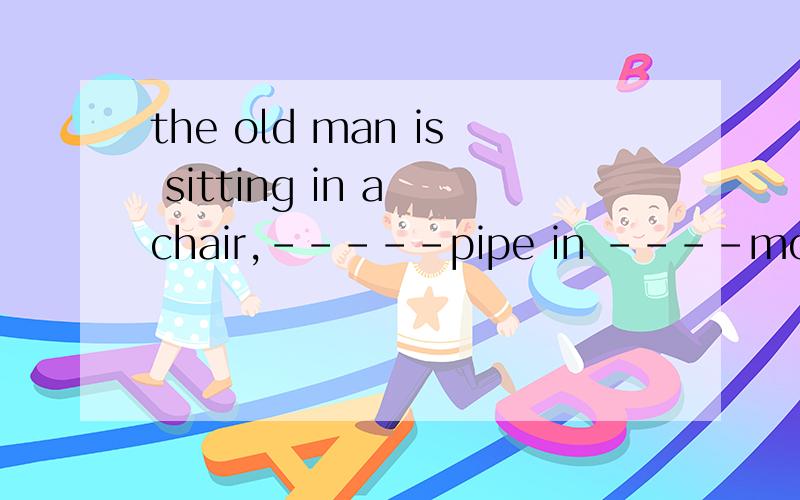 the old man is sitting in a chair,-----pipe in ----mouth.请填入合适的定冠词和不定冠词或不填为什么?