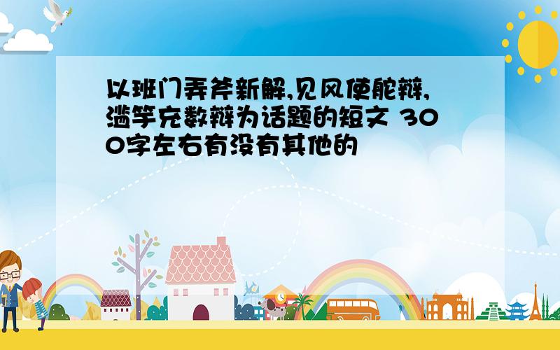 以班门弄斧新解,见风使舵辩,滥竽充数辩为话题的短文 300字左右有没有其他的