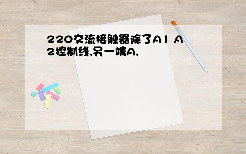 220交流接触器除了A1 A2控制线,另一端A,