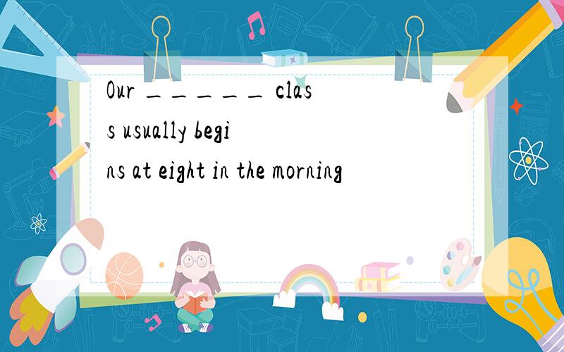 Our _____ class usually begins at eight in the morning