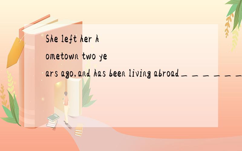 She left her hometown two years ago,and has been living abroad______A.after thatB.ever since thenC,from now onD.afterwards