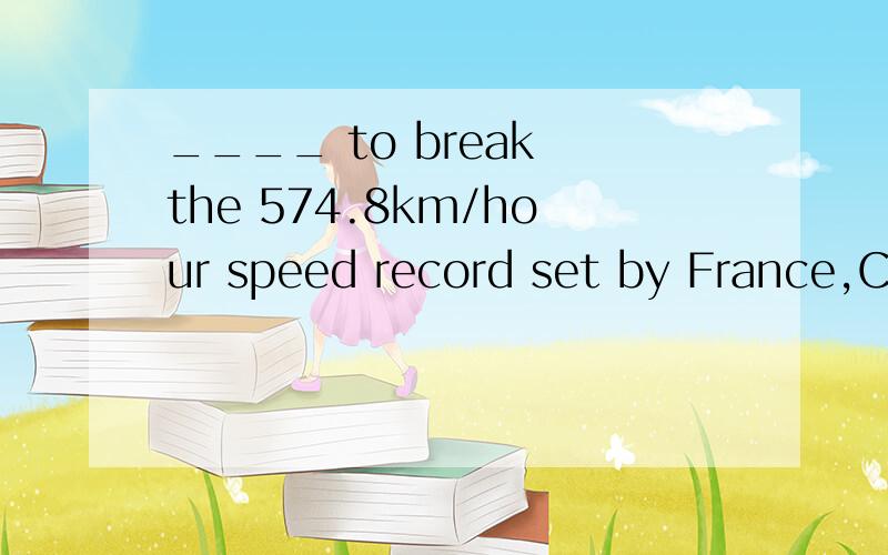 ____ to break the 574.8km/hour speed record set by France,China has agreement with Thailand tobuild high-speed railways.A.Aiming B.To aim