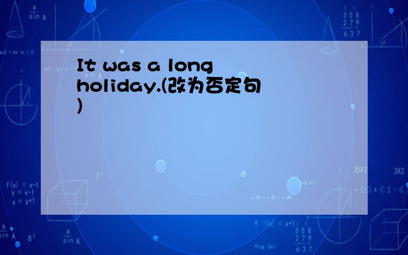 It was a long holiday.(改为否定句)