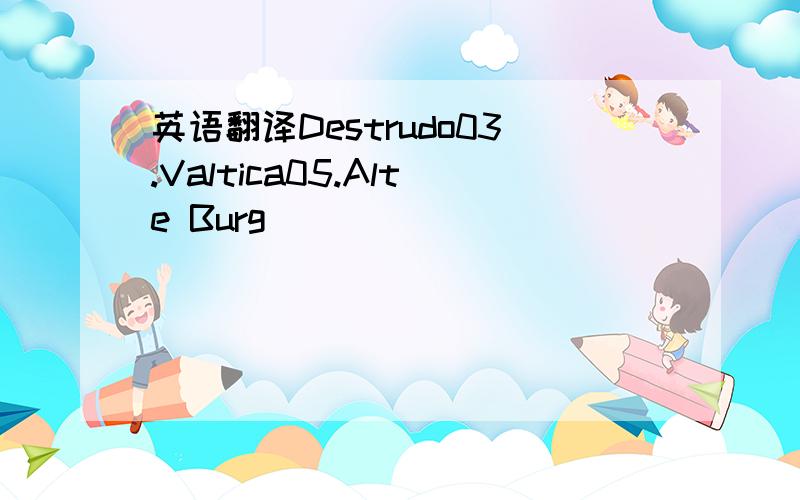 英语翻译Destrudo03.Valtica05.Alte Burg