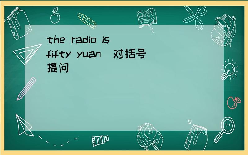 the radio is (fifty yuan)对括号提问