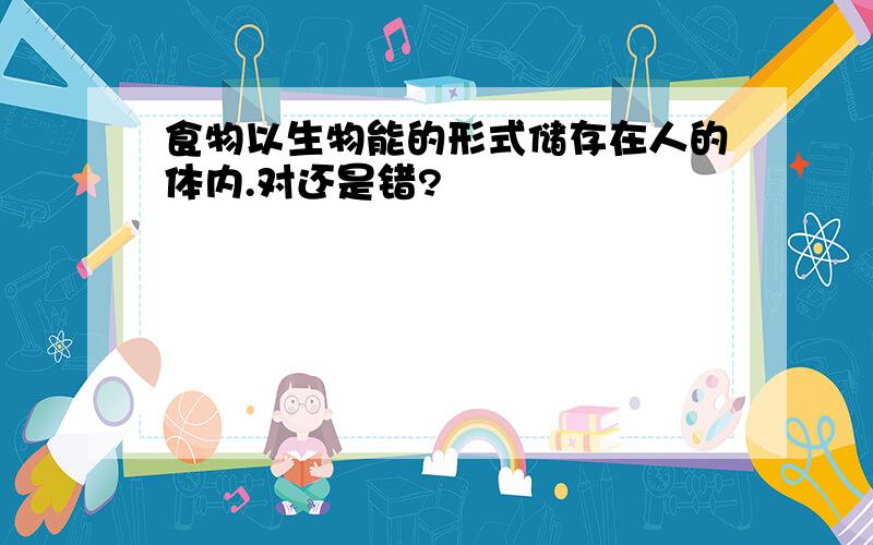 食物以生物能的形式储存在人的体内.对还是错?