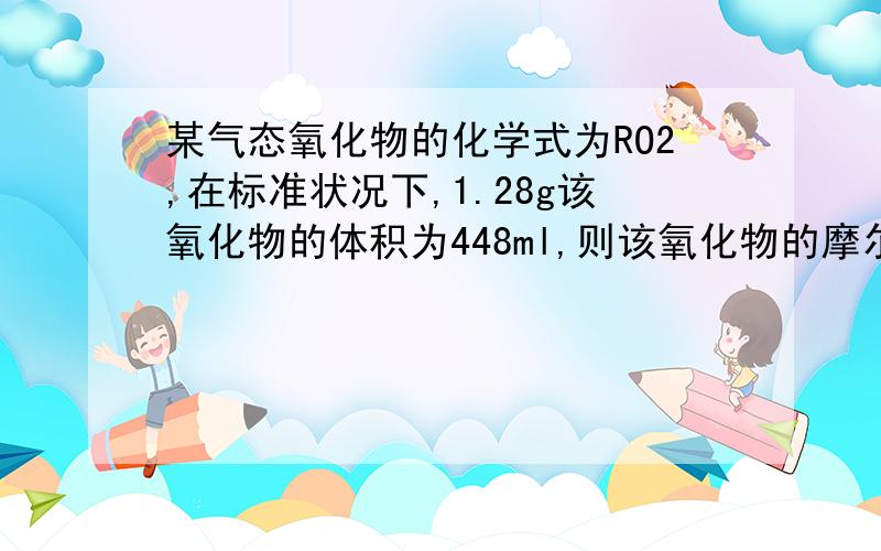 某气态氧化物的化学式为RO2,在标准状况下,1.28g该氧化物的体积为448ml,则该氧化物的摩尔质量为多少?R的相对原子质量为多少?