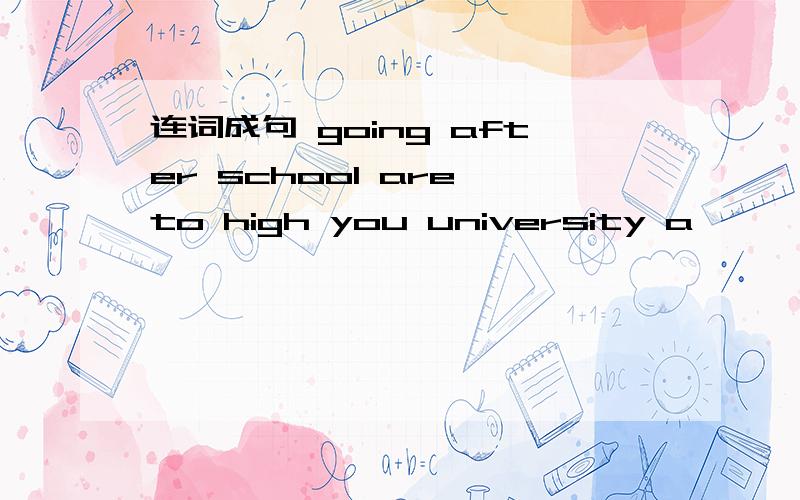 连词成句 going after school are to high you university a