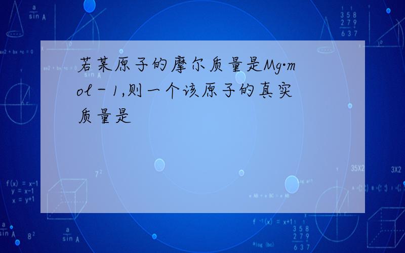 若某原子的摩尔质量是Mg·mol－1,则一个该原子的真实质量是