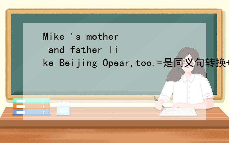 Mike 's mother and father like Beijing Opear,too.=是同义句转换++