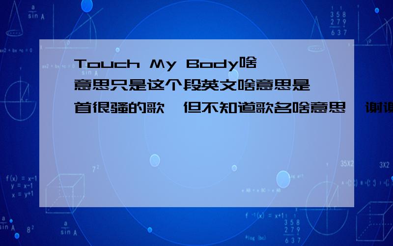 Touch My Body啥意思只是这个段英文啥意思是一首很骚的歌,但不知道歌名啥意思,谢谢回答的朋友