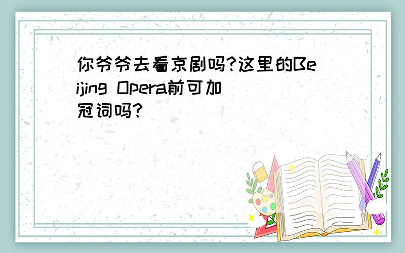 你爷爷去看京剧吗?这里的Beijing Opera前可加冠词吗?